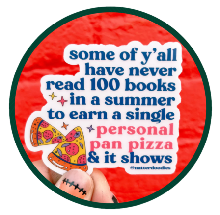 Sticker with text, "Some of y'all have never read 100 books in a summer to earn a single personal pan pizza and it shows."