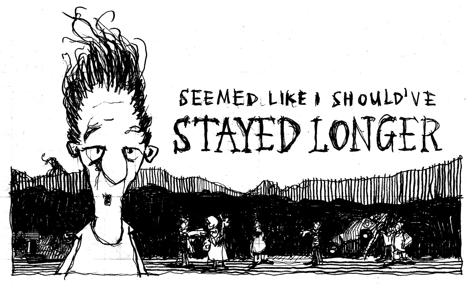 Hand-drawn cartoon that says "Seemed like I should've stayed longer"