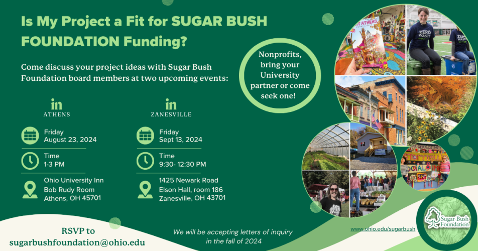 Is my project a fit for  Sugar Bush Foundation funding? Come discuss your project with Sugar Bush Foundation board members at two upcoming events: In Athens Friday, Aug. 23, in Zanesville Friday, Sept. 13 - Nonprofits, bring your University partner or come seek one!